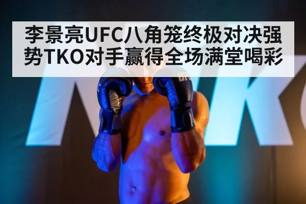 李景亮UFC八角笼终极对决强势TKO对手赢得全场满堂喝彩