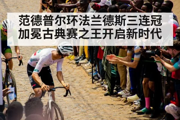 范德普尔环法兰德斯三连冠加冕古典赛之王开启新时代