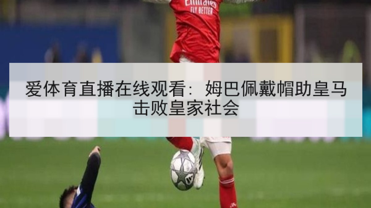 爱体育直播在线观看: 姆巴佩戴帽助皇马击败皇家社会