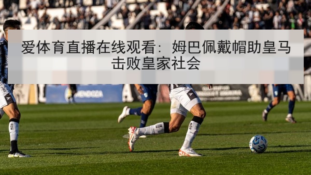 爱体育直播在线观看: 姆巴佩戴帽助皇马击败皇家社会