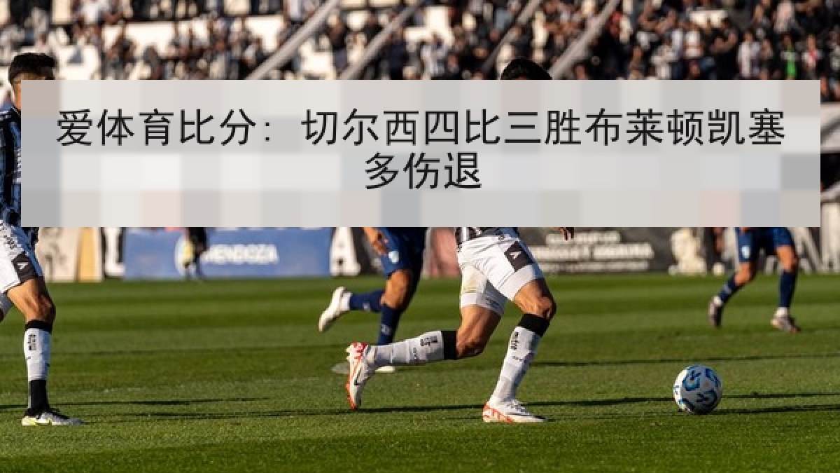 爱体育比分: 切尔西四比三胜布莱顿凯塞多伤退