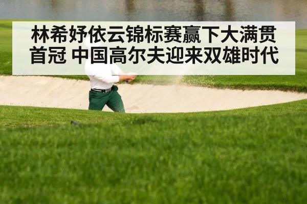 林希妤依云锦标赛赢下大满贯首冠 中国高尔夫迎来双雄时代