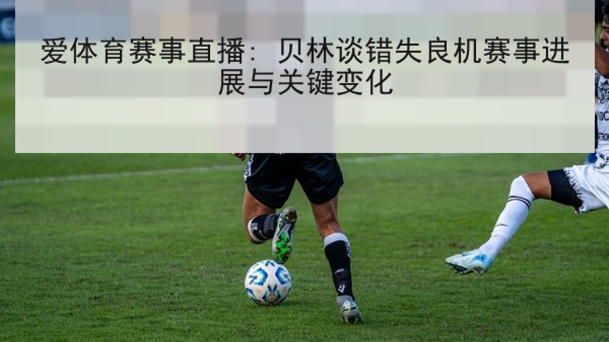 爱体育赛事直播: 贝林谈错失良机赛事进展与关键变化