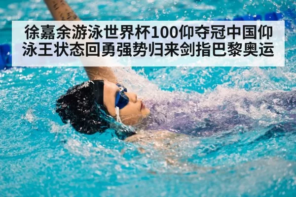 徐嘉余游泳世界杯100仰夺冠中国仰泳王状态回勇强势归来剑指巴黎奥运