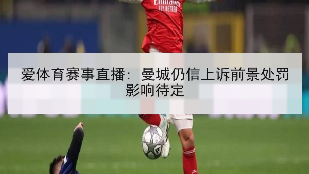 爱体育赛事直播: 曼城仍信上诉前景处罚影响待定