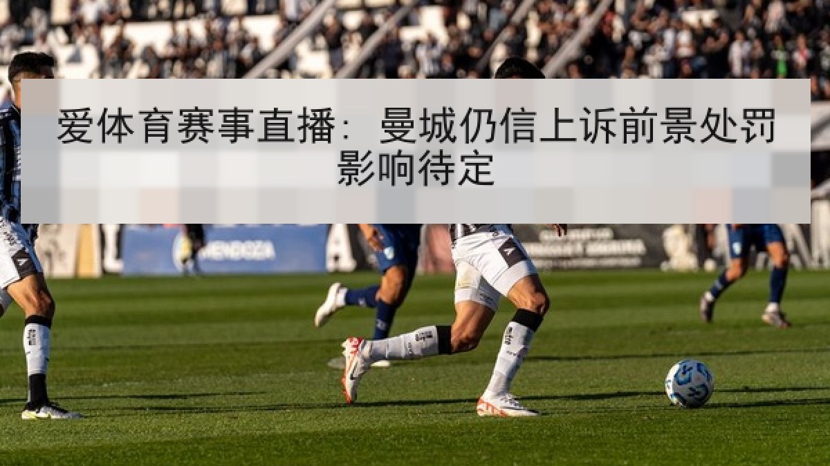 爱体育赛事直播: 曼城仍信上诉前景处罚影响待定